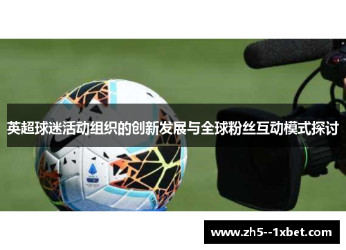 英超球迷活动组织的创新发展与全球粉丝互动模式探讨 英超球迷活动组织的创新发展与全球粉丝互动模式探讨