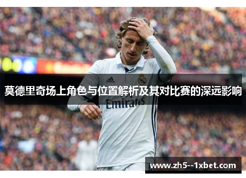 莫德里奇场上角色与位置解析及其对比赛的深远影响 莫德里奇场上角色与位置解析及其对比赛的深远影响