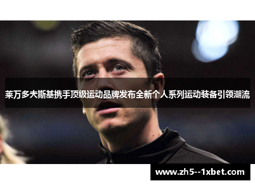 莱万多夫斯基携手顶级运动品牌发布全新个人系列运动装备引领潮流 莱万多夫斯基携手顶级运动品牌发布全新个人系列运动装备引领潮流