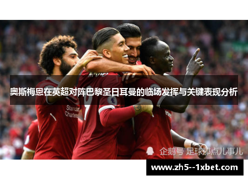 奥斯梅恩在英超对阵巴黎圣日耳曼的临场发挥与关键表现分析 奥斯梅恩在英超对阵巴黎圣日耳曼的临场发挥与关键表现分析