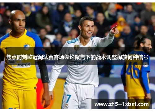 焦点时刻欧冠淘汰赛客场舆论聚焦下的战术调整释放何种信号