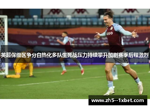 英超保级区争分白热化多队生死战压力持续攀升加剧赛季后程激烈 英超保级区争分白热化多队生死战压力持续攀升加剧赛季后程激烈