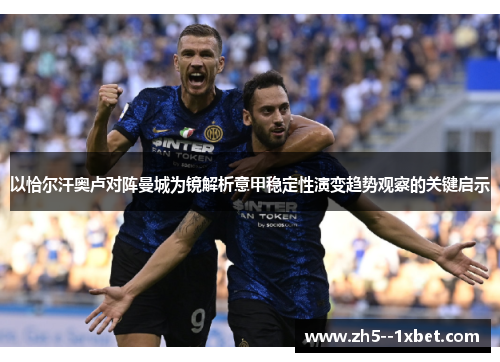 以恰尔汗奥卢对阵曼城为镜解析意甲稳定性演变趋势观察的关键启示 以恰尔汗奥卢对阵曼城为镜解析意甲稳定性演变趋势观察的关键启示