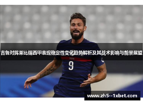 吉鲁对阵莱比锡西甲表现稳定性变化趋势解析及其战术影响与前景展望 吉鲁对阵莱比锡西甲表现稳定性变化趋势解析及其战术影响与前景展望
