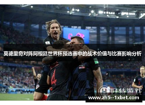 莫德里奇对阵阿根廷世界杯预选赛中的战术价值与比赛影响分析