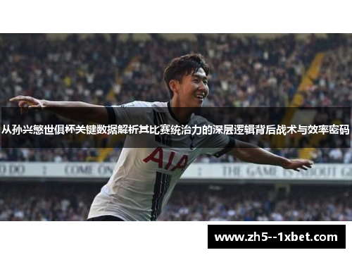 从孙兴慜世俱杯关键数据解析其比赛统治力的深层逻辑背后战术与效率密码