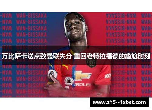 万比萨卡送点致曼联失分 重回老特拉福德的尴尬时刻