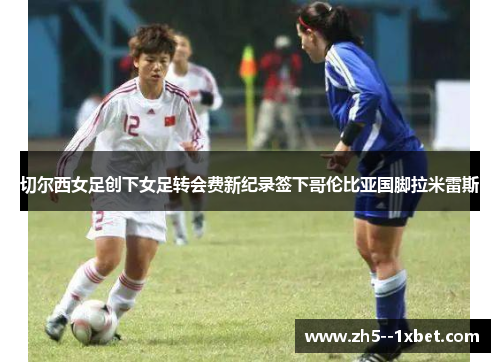 切尔西女足创下女足转会费新纪录签下哥伦比亚国脚拉米雷斯 切尔西女足创下女足转会费新纪录签下哥伦比亚国脚拉米雷斯