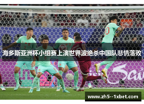 海多斯亚洲杯小组赛上演世界波绝杀中国队悲情落败 海多斯亚洲杯小组赛上演世界波绝杀中国队悲情落败