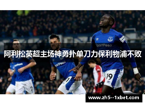 阿利松英超主场神勇扑单刀力保利物浦不败 阿利松英超主场神勇扑单刀力保利物浦不败