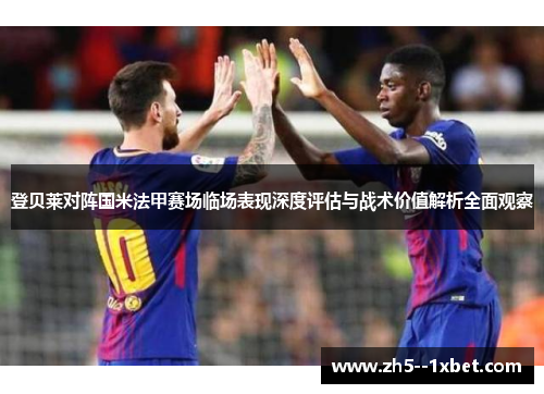 登贝莱对阵国米法甲赛场临场表现深度评估与战术价值解析全面观察
