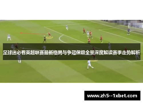 足球迷必看英超联赛最新格局与争冠保级全景深度解读赛季走势解析