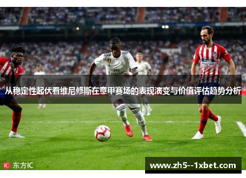 从稳定性起伏看维尼修斯在意甲赛场的表现演变与价值评估趋势分析 从稳定性起伏看维尼修斯在意甲赛场的表现演变与价值评估趋势分析