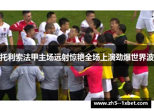 托利索法甲主场远射惊艳全场上演劲爆世界波