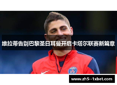 维拉蒂告别巴黎圣日耳曼开启卡塔尔联赛新篇章 维拉蒂告别巴黎圣日耳曼开启卡塔尔联赛新篇章