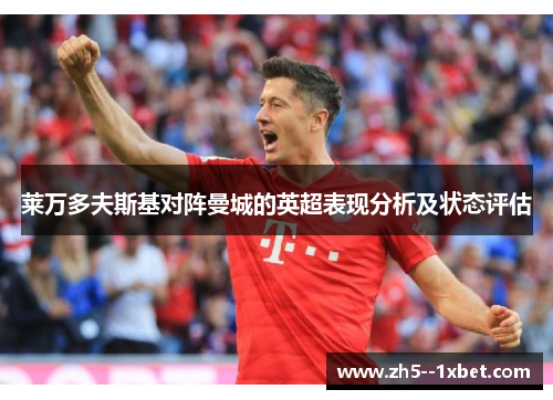 莱万多夫斯基对阵曼城的英超表现分析及状态评估