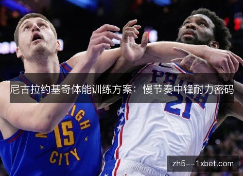 尼古拉约基奇体能训练方案：慢节奏中锋耐力密码